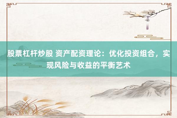 股票杠杆炒股 资产配资理论：优化投资组合，实现风险与收益的平衡艺术