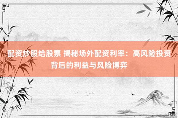 配资炒股给股票 揭秘场外配资利率：高风险投资背后的利益与风险博弈