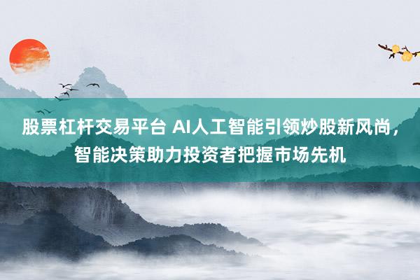 股票杠杆交易平台 AI人工智能引领炒股新风尚，智能决策助力投资者把握市场先机