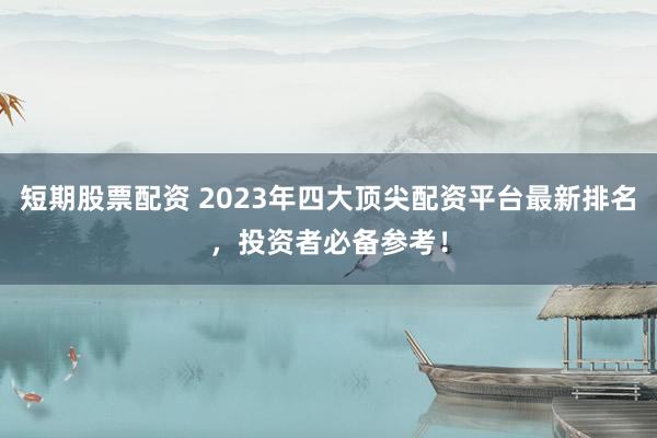 短期股票配资 2023年四大顶尖配资平台最新排名，投资者必备参考！