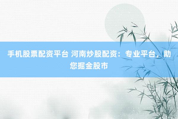 手机股票配资平台 河南炒股配资：专业平台，助您掘金股市