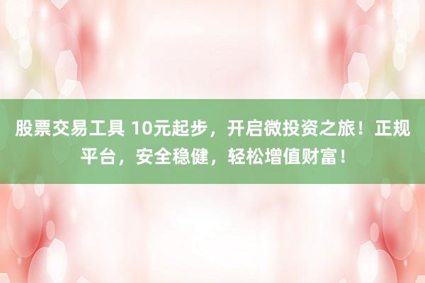 股票交易工具 10元起步，开启微投资之旅！正规平台，安全稳健，轻松增值财富！