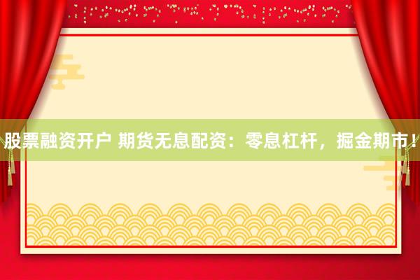 股票融资开户 期货无息配资：零息杠杆，掘金期市！