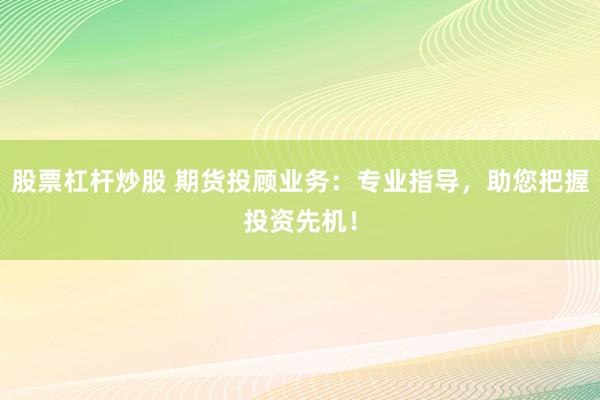 股票杠杆炒股 期货投顾业务：专业指导，助您把握投资先机！