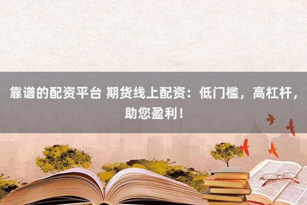 靠谱的配资平台 期货线上配资：低门槛，高杠杆，助您盈利！