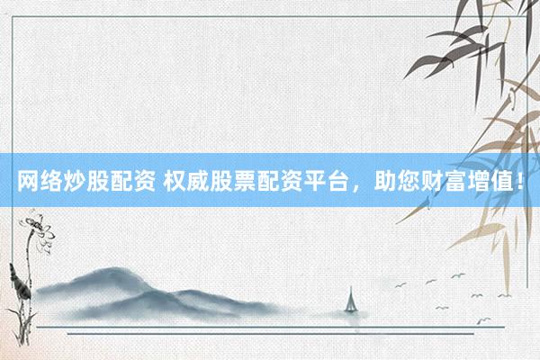 网络炒股配资 权威股票配资平台，助您财富增值！