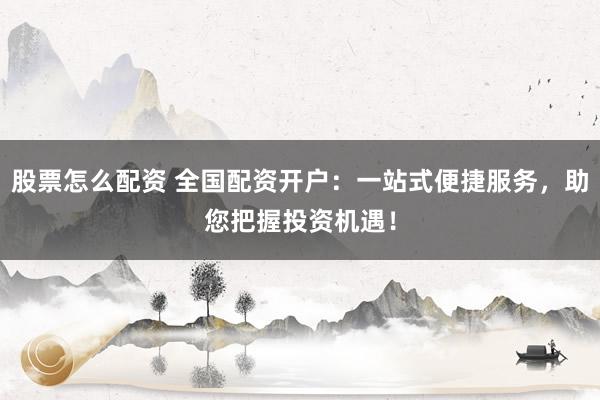 股票怎么配资 全国配资开户：一站式便捷服务，助您把握投资机遇！