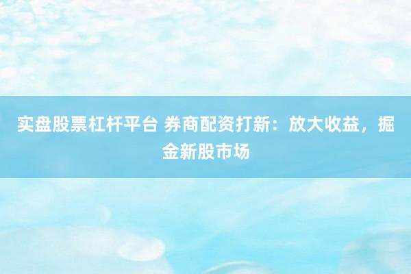 实盘股票杠杆平台 券商配资打新：放大收益，掘金新股市场