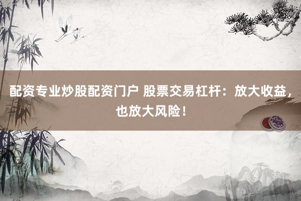 配资专业炒股配资门户 股票交易杠杆：放大收益，也放大风险！