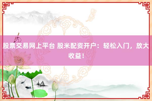 股票交易网上平台 股米配资开户：轻松入门，放大收益！