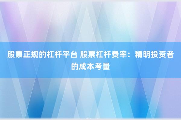 股票正规的杠杆平台 股票杠杆费率：精明投资者的成本考量