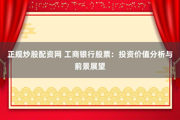 正规炒股配资网 工商银行股票：投资价值分析与前景展望