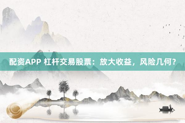 配资APP 杠杆交易股票：放大收益，风险几何？