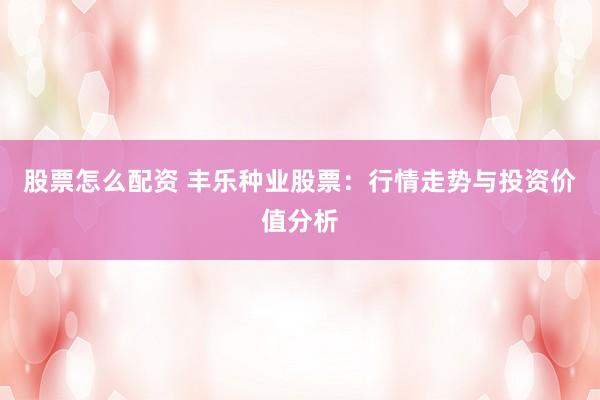 股票怎么配资 丰乐种业股票：行情走势与投资价值分析