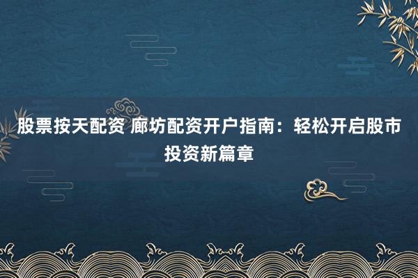 股票按天配资 廊坊配资开户指南：轻松开启股市投资新篇章