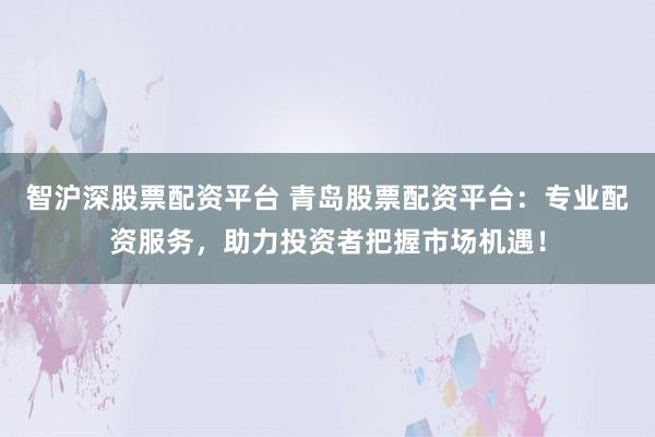 智沪深股票配资平台 青岛股票配资平台：专业配资服务，助力投资者把握市场机遇！