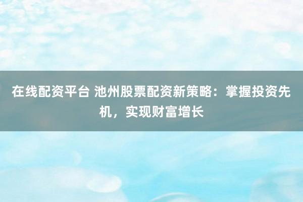 在线配资平台 池州股票配资新策略：掌握投资先机，实现财富增长