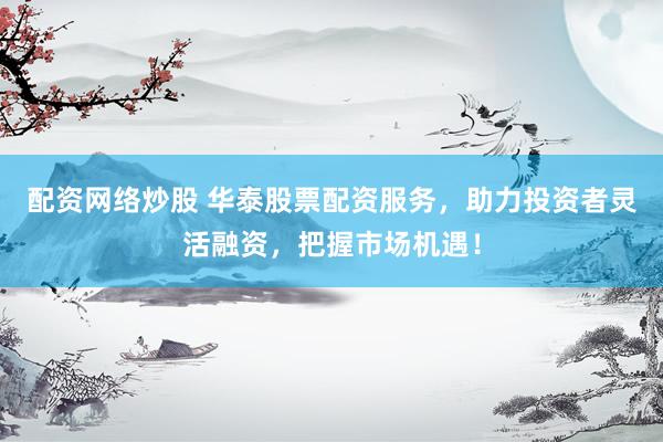 配资网络炒股 华泰股票配资服务，助力投资者灵活融资，把握市场机遇！