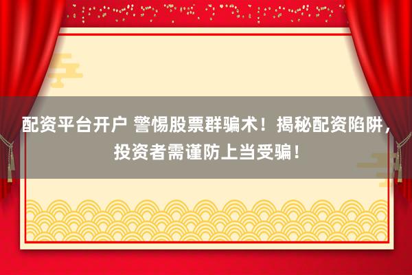 配资平台开户 警惕股票群骗术！揭秘配资陷阱，投资者需谨防上当受骗！