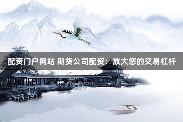 配资门户网站 期货公司配资：放大您的交易杠杆