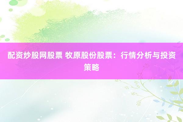 配资炒股网股票 牧原股份股票：行情分析与投资策略