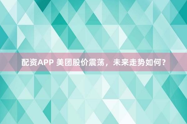 配资APP 美团股价震荡，未来走势如何？