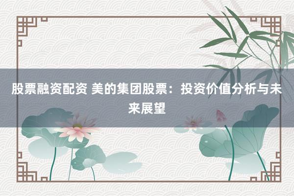 股票融资配资 美的集团股票：投资价值分析与未来展望