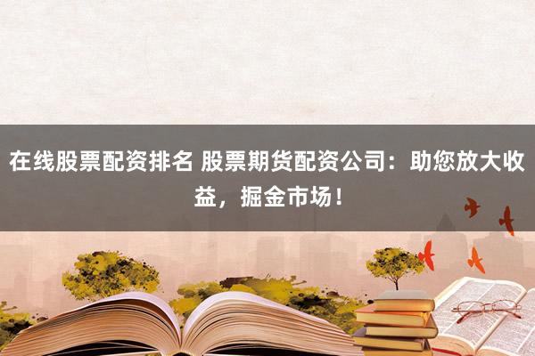 在线股票配资排名 股票期货配资公司:助您放大收益,掘金市场!