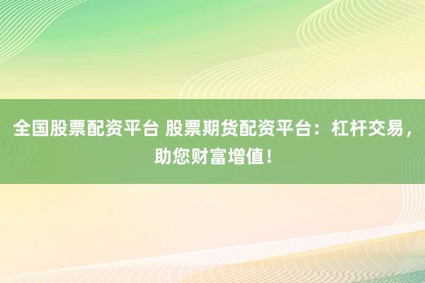 全国股票配资平台 股票期货配资平台:杠杆交易,助您财富增值!
