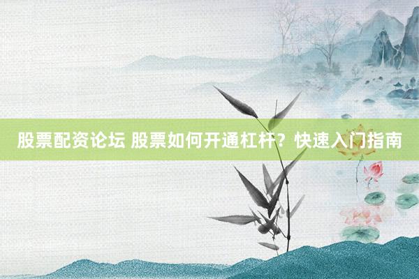 股票配资论坛 股票如何开通杠杆？快速入门指南