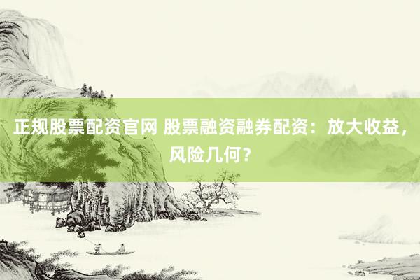 正规股票配资官网 股票融资融券配资:放大收益,风险几何?