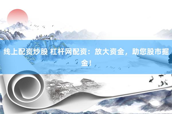 线上配资炒股 杠杆网配资:放大资金,助您股市掘金!