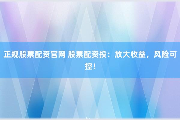 正规股票配资官网 股票配资投:放大收益,风险可控!