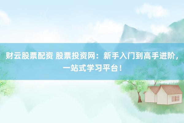 财云股票配资 股票投资网:新手入门到高手进阶,一站式学习平台!