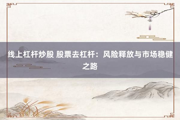 线上杠杆炒股 股票去杠杆:风险释放与市场稳健之路