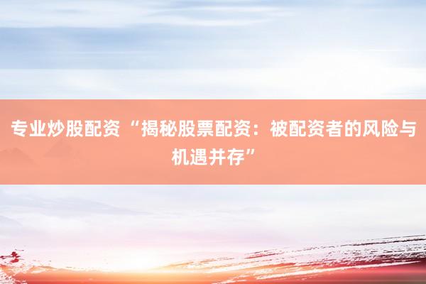 专业炒股配资 “揭秘股票配资:被配资者的风险与机遇并存”