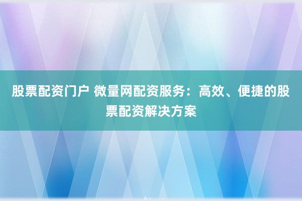 股票配资门户 微量网配资服务:高效、便捷的股票配资解决方案