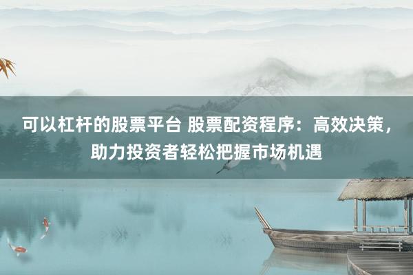 可以杠杆的股票平台 股票配资程序:高效决策,助力投资者轻松把握市场机遇