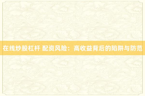 在线炒股杠杆 配资风险:高收益背后的陷阱与防范