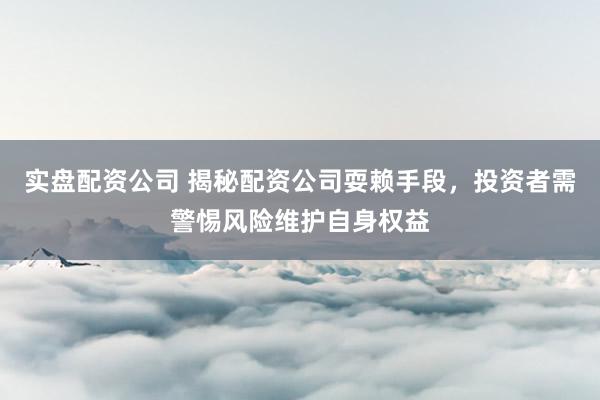 实盘配资公司 揭秘配资公司耍赖手段，投资者需警惕风险维护自身权益