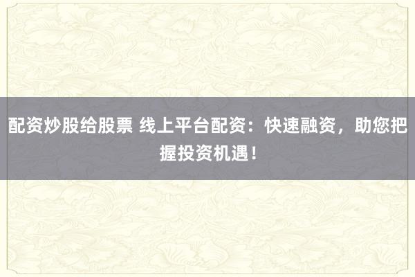 配资炒股给股票 线上平台配资：快速融资，助您把握投资机遇！