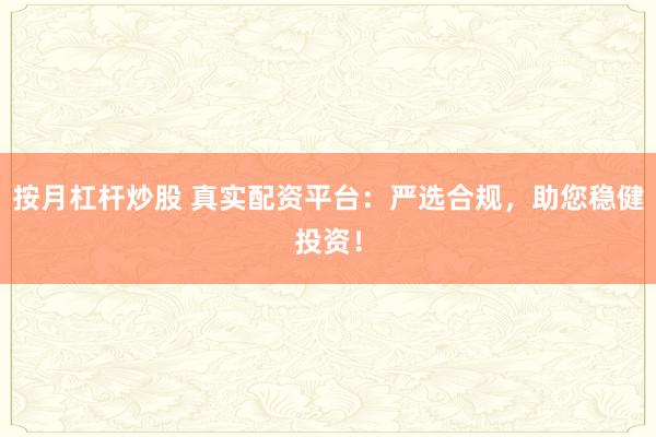 按月杠杆炒股 真实配资平台：严选合规，助您稳健投资！
