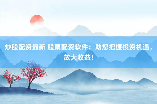 炒股配资最新 股票配资软件:助您把握投资机遇,放大收益!