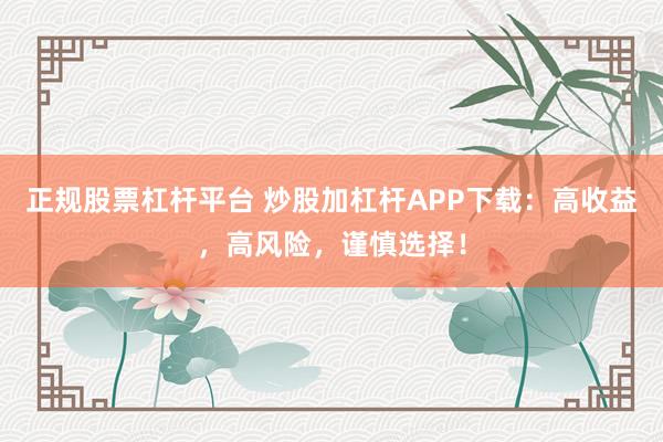 正规股票杠杆平台 炒股加杠杆APP下载：高收益，高风险，谨慎选择！