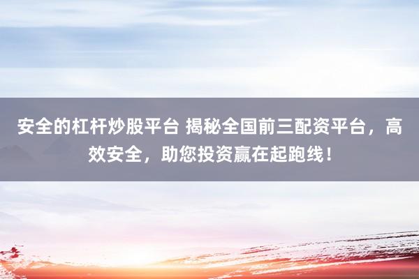 安全的杠杆炒股平台 揭秘全国前三配资平台,高效安全,助您投资赢在起跑线!