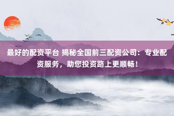 最好的配资平台 揭秘全国前三配资公司:专业配资服务,助您投资路上更顺畅!