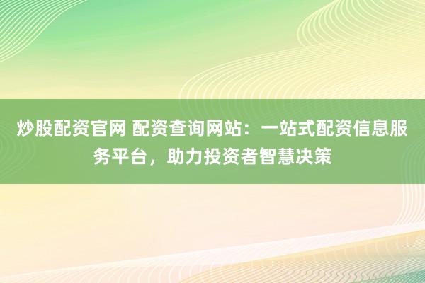 炒股配资官网 配资查询网站:一站式配资信息服务平台,助力投资者智慧决策