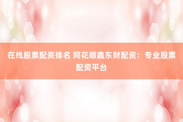 在线股票配资排名 同花顺鑫东财配资：专业股票配资平台