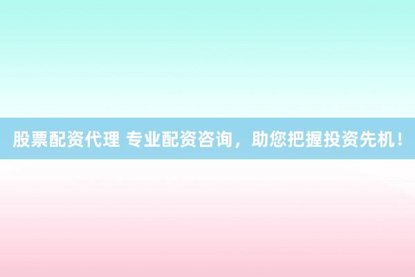 股票配资代理 专业配资咨询,助您把握投资先机!