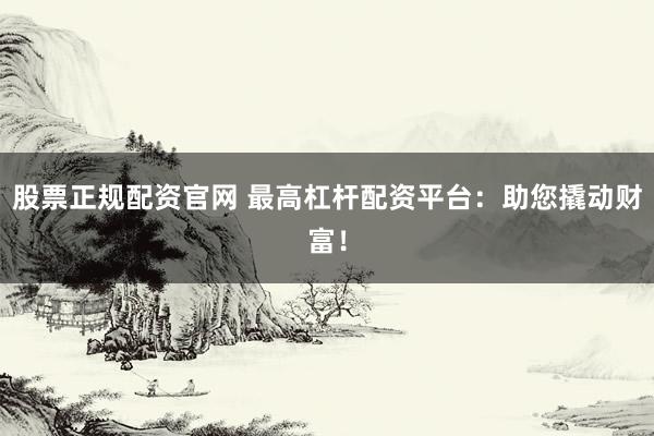 股票正规配资官网 最高杠杆配资平台:助您撬动财富!